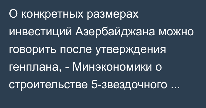 О конкретных размерах инвестиций Азербайджана можно говорить после утверждения генплана, - Минэкономики о строительстве 5-звездочного отеля на Иссык-Куле