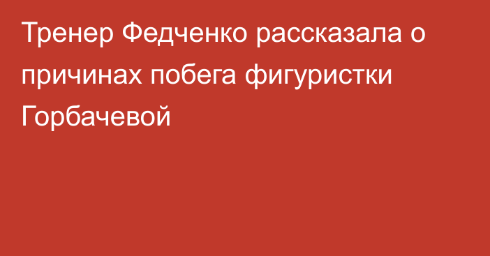 Тренер Федченко рассказала о причинах побега фигуристки Горбачевой