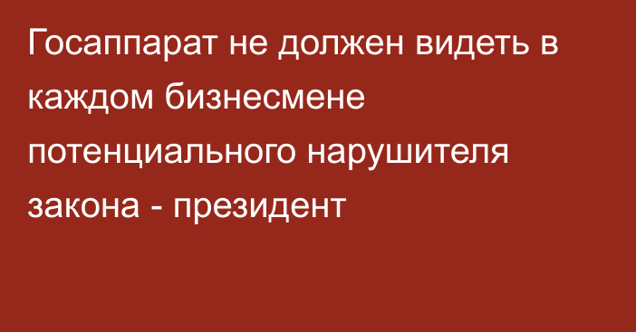 Госаппарат не должен видеть в каждом бизнесмене потенциального нарушителя закона - президент