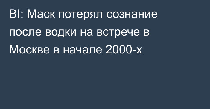 BI: Маск потерял сознание после водки на встрече в Москве в начале 2000-х