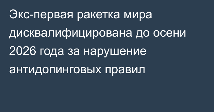 Экс-первая ракетка мира дисквалифицирована до осени 2026 года за нарушение антидопинговых правил