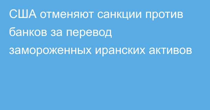 США отменяют санкции против банков за перевод замороженных иранских активов