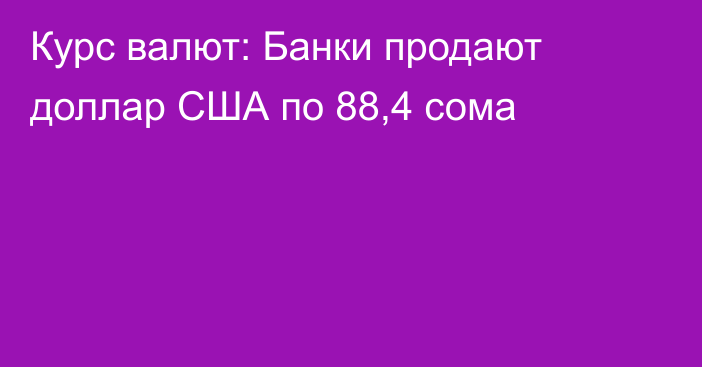 Курс валют: Банки продают доллар США по 88,4 сома