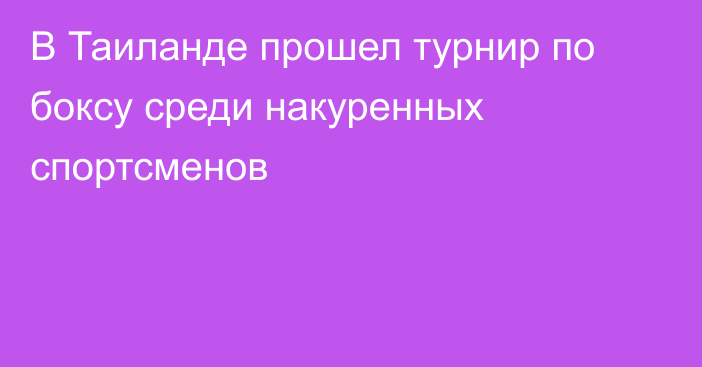 В Таиланде прошел турнир по боксу среди накуренных спортсменов