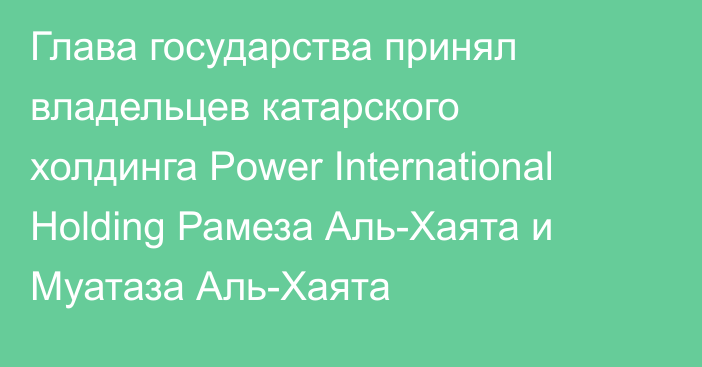 Глава государства принял владельцев катарского холдинга Power International Holding Рамеза Аль-Хаята и Муатаза Аль-Хаята