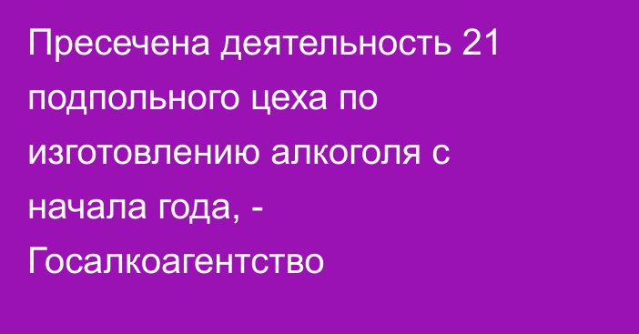 Пресечена деятельность 21 подпольного цеха по изготовлению алкоголя с начала года, - ​Госалкоагентство