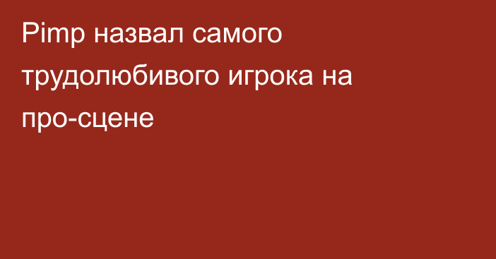 Pimp назвал самого трудолюбивого игрока на про-сцене