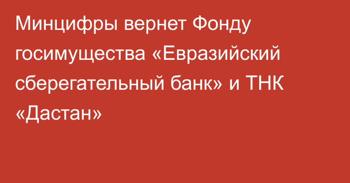 Минцифры вернет Фонду госимущества «Евразийский сберегательный банк» и ТНК «Дастан»