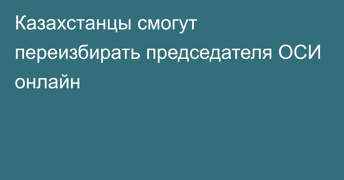 Казахстанцы смогут переизбирать председателя ОСИ онлайн