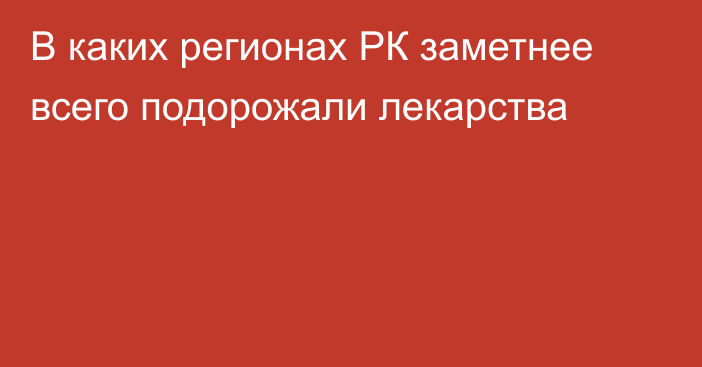 В каких регионах РК заметнее всего подорожали лекарства