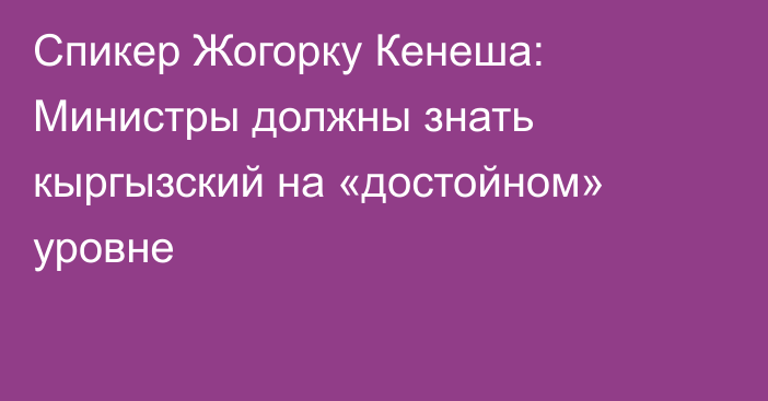 Спикер Жогорку Кенеша: Министры должны знать кыргызский на «достойном» уровне