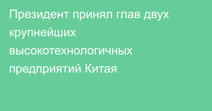 Президент принял глав двух крупнейших высокотехнологичных предприятий Китая