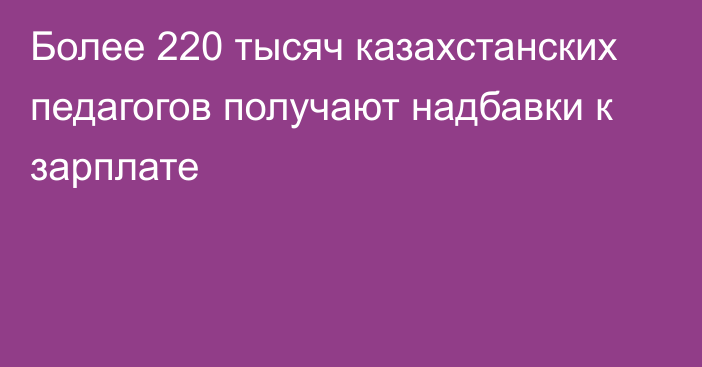 Более 220 тысяч казахстанских педагогов получают надбавки к зарплате