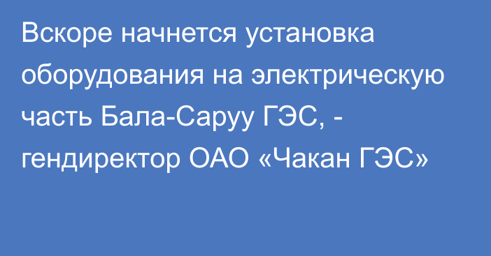 Вскоре начнется установка оборудования на электрическую часть Бала-Саруу ГЭС, - гендиректор ОАО «Чакан ГЭС» 