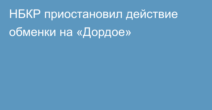 НБКР приостановил действие обменки на «Дордое»