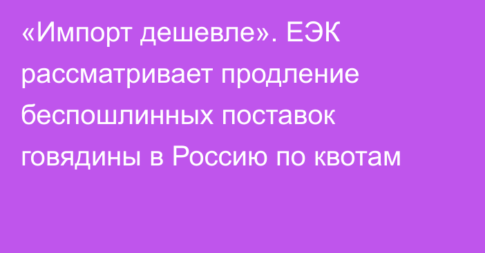 «Импорт дешевле». ЕЭК рассматривает продление беспошлинных поставок говядины в Россию по квотам