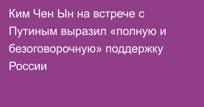 Ким Чен Ын на встрече с Путиным выразил «полную и безоговорочную» поддержку России