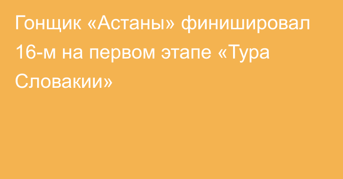 Гонщик «Астаны» финишировал 16-м на первом этапе «Тура Словакии»