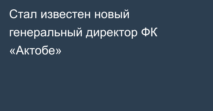 Стал известен новый генеральный директор ФК «Актобе»