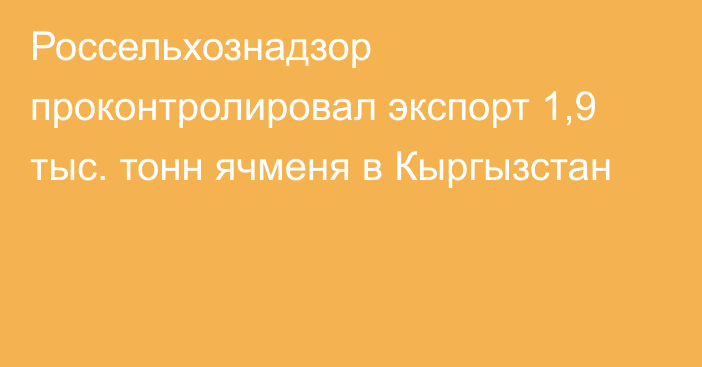 Россельхознадзор проконтролировал экспорт 1,9 тыс. тонн ячменя в Кыргызстан