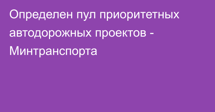 Определен пул приоритетных автодорожных проектов - Минтранспорта