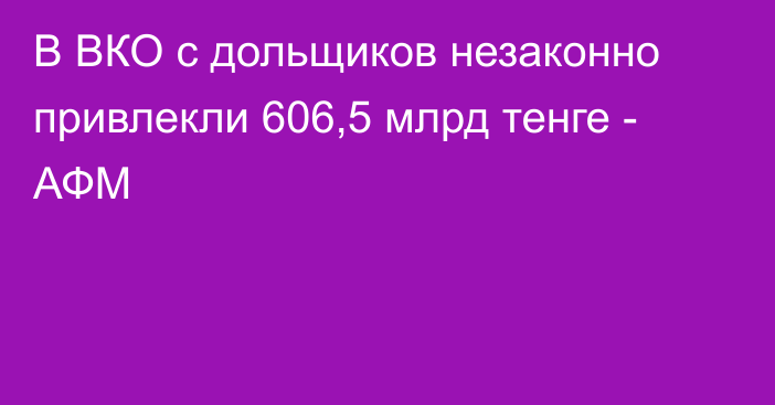 В ВКО с дольщиков незаконно привлекли 606,5 млрд тенге - АФМ