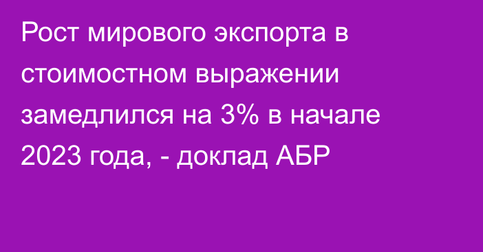 Рост мирового экспорта в стоимостном выражении замедлился на 3% в начале 2023 года, - доклад АБР