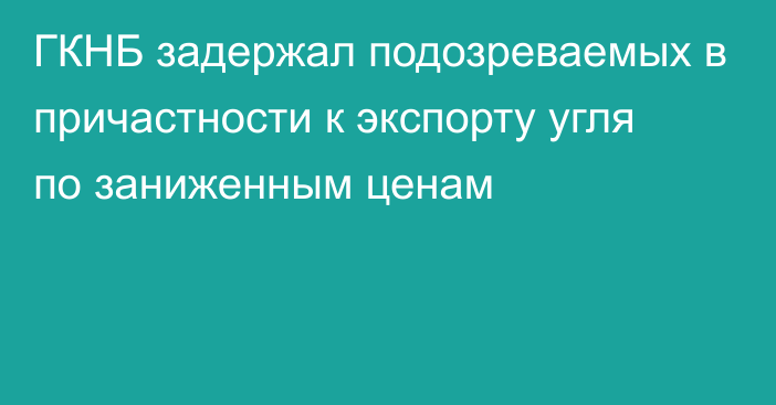 ГКНБ задержал подозреваемых в причастности к экспорту угля по заниженным ценам