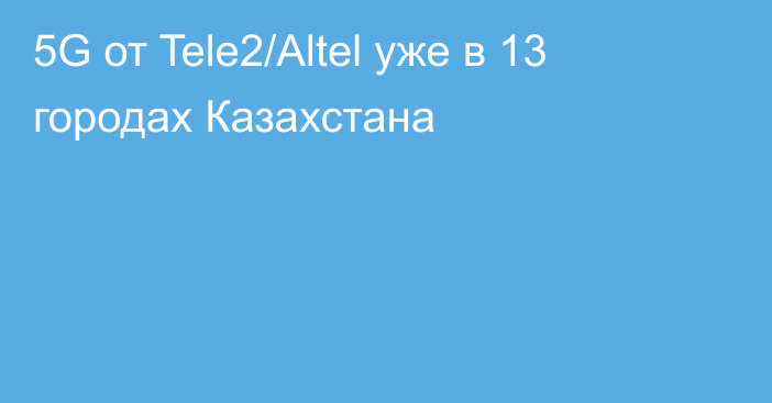 5G от Tele2/Altel уже в 13 городах Казахстана