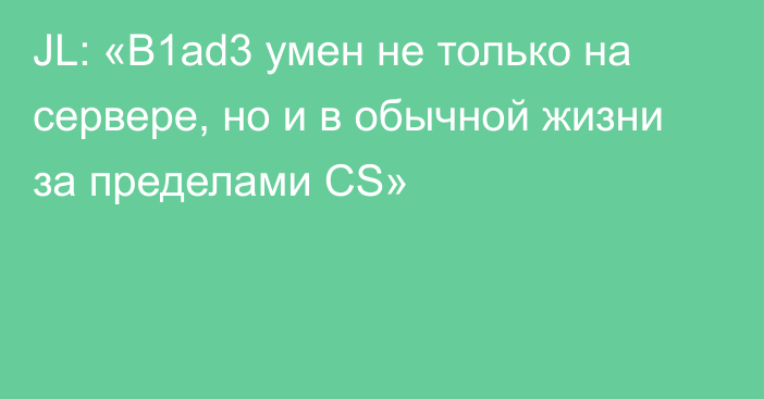 JL: «B1ad3 умен не только на сервере, но и в обычной жизни за пределами CS»