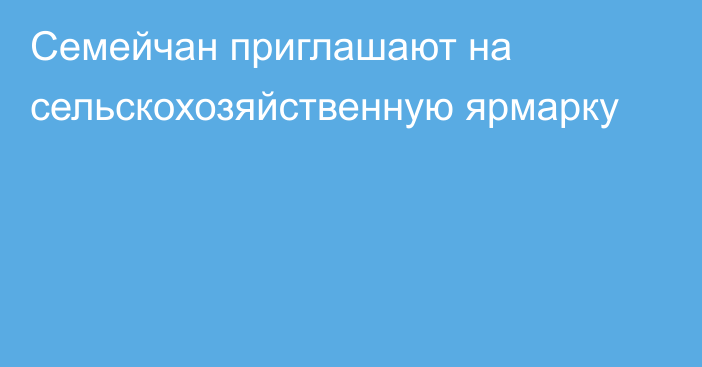 Семейчан приглашают на сельскохозяйственную ярмарку