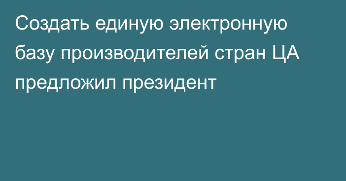 Создать единую электронную базу производителей стран ЦА предложил президент