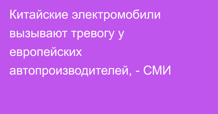 Китайские электромобили вызывают тревогу у европейских автопроизводителей, - СМИ