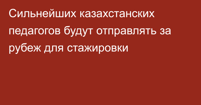 Сильнейших казахстанских педагогов будут отправлять за рубеж для стажировки