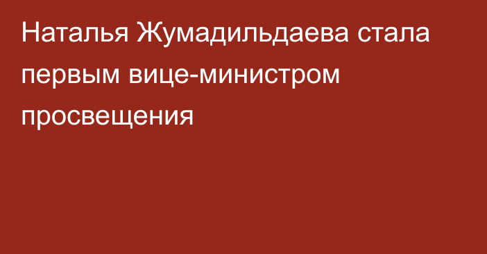 Наталья Жумадильдаева стала первым вице-министром просвещения