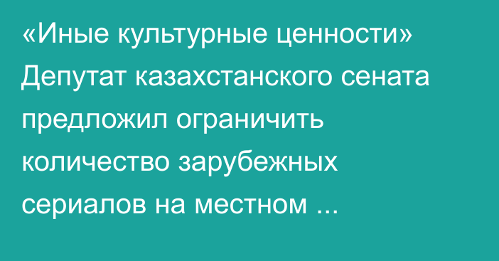 «Иные культурные ценности» Депутат казахстанского сената предложил ограничить количество зарубежных сериалов на местном телевидении