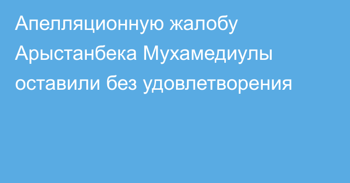 Апелляционную жалобу Арыстанбека Мухамедиулы оставили без удовлетворения