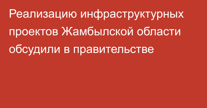 Реализацию инфраструктурных проектов Жамбылской области обсудили в правительстве