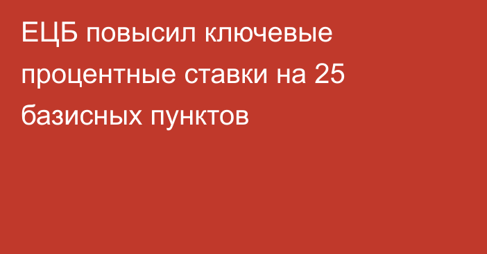 ЕЦБ повысил ключевые процентные ставки на 25 базисных пунктов