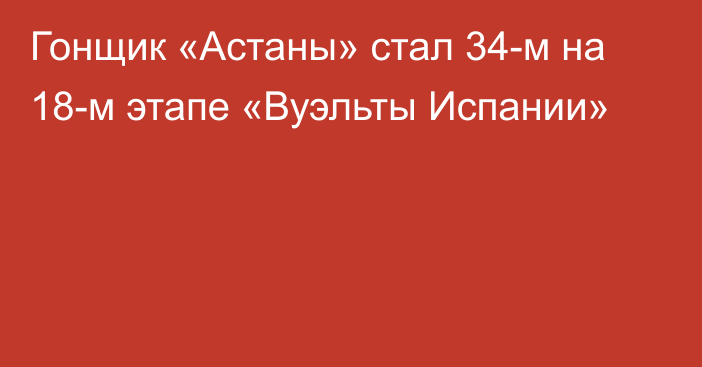 Гонщик «Астаны» стал 34-м на 18-м этапе «Вуэльты Испании»