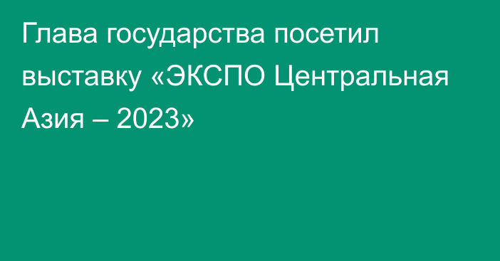 Глава государства посетил выставку «ЭКСПО Центральная Азия – 2023»