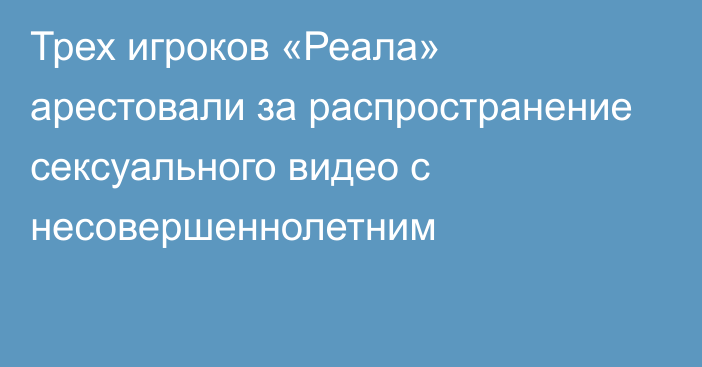 Трех игроков «Реала» арестовали за распространение сексуального видео с несовершеннолетним