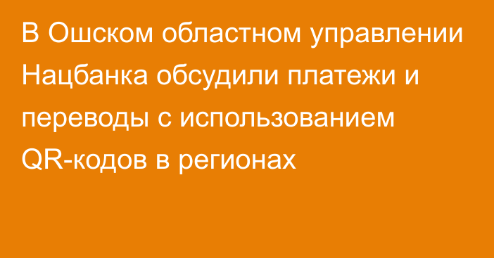 В Ошском областном управлении Нацбанка обсудили платежи  и переводы с использованием QR-кодов в регионах