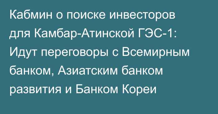 Кабмин о поиске инвесторов для Камбар-Атинской ГЭС-1: Идут переговоры с Всемирным банком, Азиатским банком развития и Банком Кореи