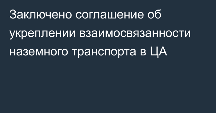 Заключено соглашение об укреплении взаимосвязанности наземного транспорта в ЦА