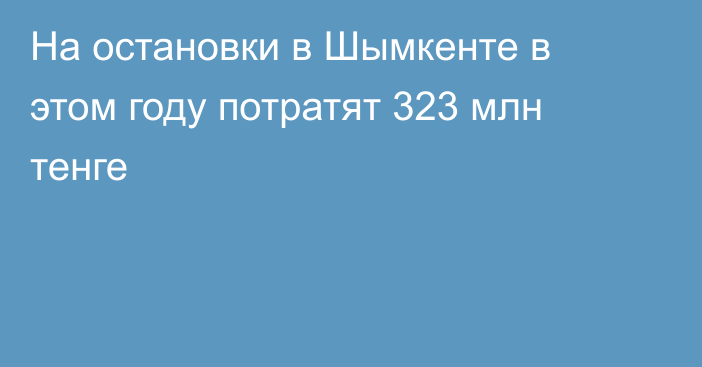 На остановки в Шымкенте в этом году потратят 323 млн тенге