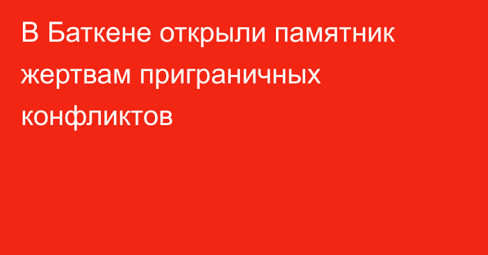 В Баткене открыли памятник жертвам приграничных конфликтов