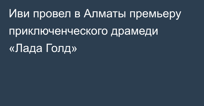 Иви провел в Алматы премьеру приключенческого драмеди «Лада Голд»