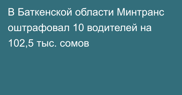 В Баткенской области Минтранс оштрафовал 10 водителей на 102,5 тыс. сомов