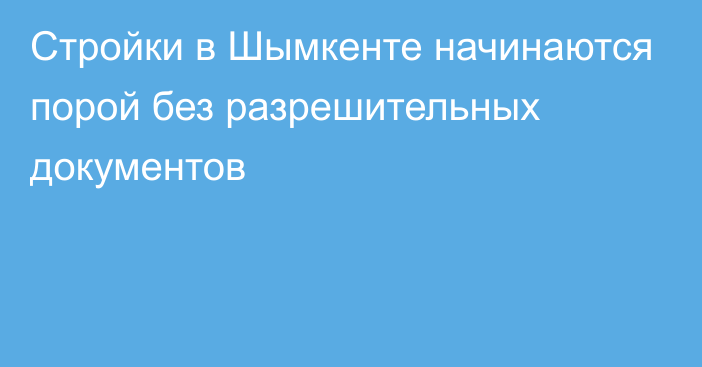 Стройки в Шымкенте начинаются порой без разрешительных документов